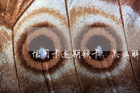 信用卡逾期锁卡 怎么解决 信用卡逾期锁卡 怎么解决